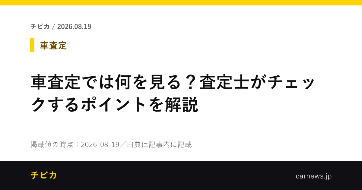車査定では何を見る？査定士がチェックするポイントを解説 - チビカのニュースカード